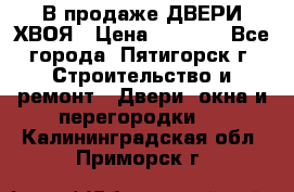  В продаже ДВЕРИ ХВОЯ › Цена ­ 2 300 - Все города, Пятигорск г. Строительство и ремонт » Двери, окна и перегородки   . Калининградская обл.,Приморск г.